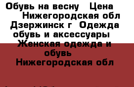 Обувь на весну › Цена ­ 500 - Нижегородская обл., Дзержинск г. Одежда, обувь и аксессуары » Женская одежда и обувь   . Нижегородская обл.